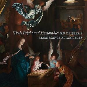 'truly Bright and Memorable': Jan de Beer's Renaissance Altarpieces by Robert Wenley, Peter Van Den Brink, Dan Ewing