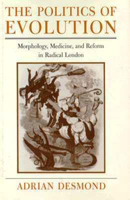 The Politics of Evolution: Morphology, Medicine, and Reform in Radical London by Adrian J. Desmond