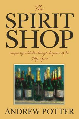 The Spirit Shop: conquering addiction through the power of the Holy Spirit by Andrew Potter