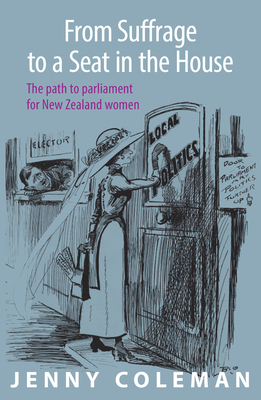 From Suffrage to a Seat in the House: The Path to Parliament for New Zealand Women by Jenny Coleman