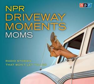 NPR Driveway Moments Moms: Radio Stories That Won't Let You Go by Npr