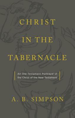 Christ in the Tabernacle: An Old Testament Portrayal of the Christ of the New Testament by A. B. Simpson