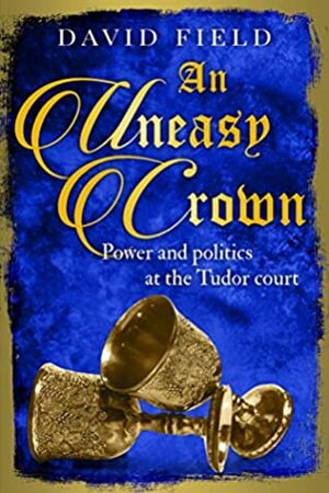 An Uneasy Crown: Power and politics at the Tudor court by David Field