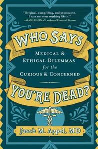 Who Says You're Dead?: Medical & Ethical Dilemmas for the Curious & Concerned by Jacob M. Appel