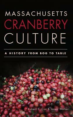 Massachusetts Cranberry Culture: A History from Bog to Table by Robert S. Cox, Jacob Walker
