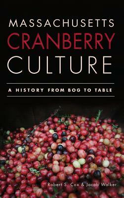 Massachusetts Cranberry Culture: A History from Bog to Table by Jacob Walker, Robert S. Cox