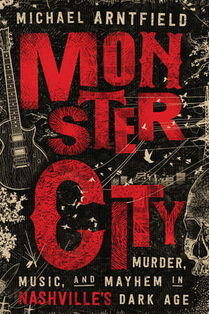 Monster City: Murder, Music, and Mayhem in Nashville's Dark Age by Michael Arntfield