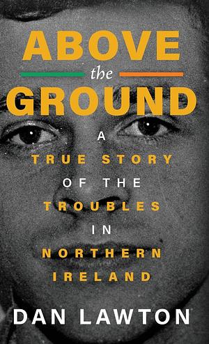 Above the Ground: A True Story of the Troubles in Northern Ireland by Dan Lawton