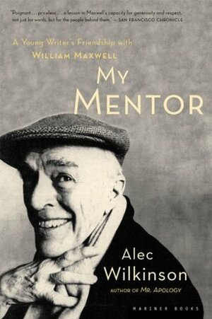 My Mentor: A Young Writer's Friendship with William Maxwell by Alec Wilkinson