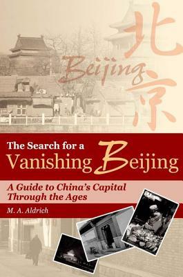 The Search for a Vanishing Beijing: A Guide to China's Capital Through the Ages by M. A. Aldrich