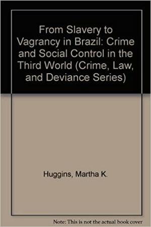 From Slavery to Vagrancy in Brazil: Crime and Social Control in the Third World by Martha K. Huggins