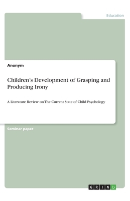 Children's Development of Grasping and Producing Irony: A Literature Review on The Current State of Child Psychology by Anonym