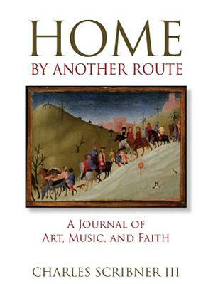 Home by Another Route: A Journal of Art, Music, and Faith by Charles Scribner III