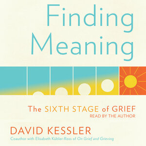 Finding Meaning: The Sixth Stage of Grief by David Kessler