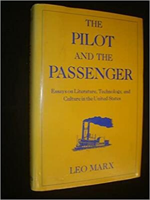 The Pilot and the Passenger: Essays on Literature, Technology, and Culture in the United States by Leo Marx