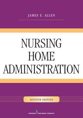 Nursing Home Administration, Seventh Edition by James E. Allen