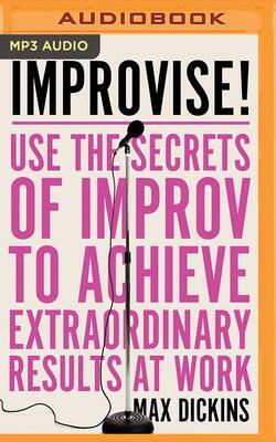 Improvise!: Use the Secrets of Improv to Achieve Extraordinary Results at Work by Max Dickins