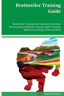 Brottweiler Training Guide Brottweiler Training Book Features: Brottweiler Housetraining, Obedience Training, Agility Training, Behavioral Training, T by Robert Sutherland