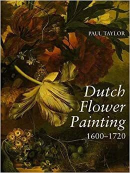 Dutch Flower Painting, 1600-1720 by Paul Taylor