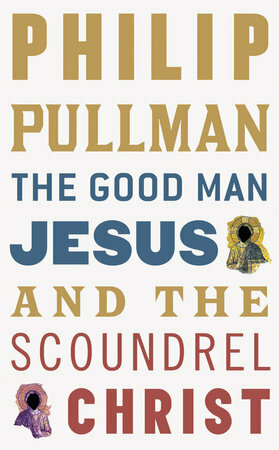 The Good Man Jesus and the Scoundrel Christ by Philip Pullman