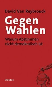 Gegen Wahlen: Warum Abstimmen nicht demokratisch ist by David Van Reybrouck