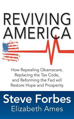 Reviving America: How Repealing Obamacare, Replacing the Tax Code and Reforming the Fed Will Restore Hope and Prosperity by Elizabeth Ames, Steve Forbes