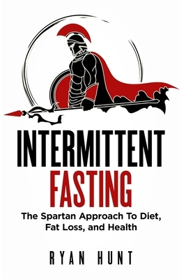 Intermittent Fasting: The Spartan Approach to Diet, Fat Loss, and Health by Ryan Hunt