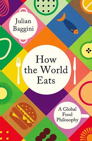 How the World Eats: A Global Food Philosophy by Julian Baggini