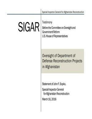 Oversight of Department of Defense Reconstruction Projects in Afghanistan: Statement of John F. Sopko, Special Inspector General for Afghanistan Recon by U. S. House of Representatives