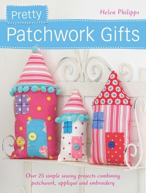 Pretty Patchwork Gifts: Over 25 Simple Sewing Projects Combining Patchwork, Applique and Embroidery by Helen Philipps