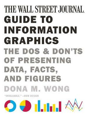The Wall Street Journal Guide to Information Graphics: The Dos and Don'ts of Presenting Data, Facts, and Figures by Dona M. Wong