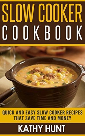 Slow Cooker Cookbook: Quick and Easy Slow Cooker Recipes That Save Time and Money by Kathy Hunt