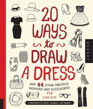 20 Ways to Draw a Dress and 44 Other Fabulous Fashions and Accessories: A Sketchbook for Artists, Designers, and Doodlers by Julia Kuo