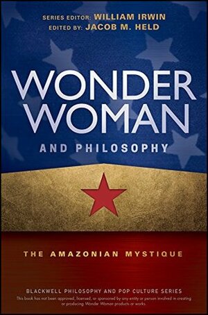 Wonder Woman and Philosophy: The Amazonian Mystique (The Blackwell Philosophy and Pop Culture Series) by Jacob M. Held