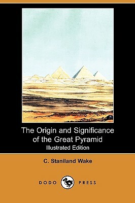 The Origin and Significance of the Great Pyramid (Illustrated Edition) (Dodo Press) by C. Staniland Wake