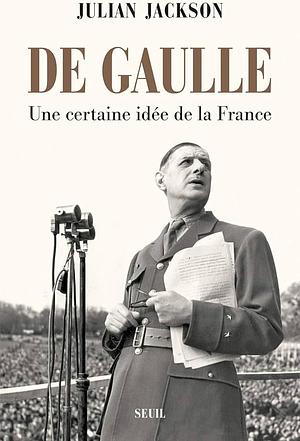 De Gaulle : Une certaine idée de la France by Julian T. Jackson