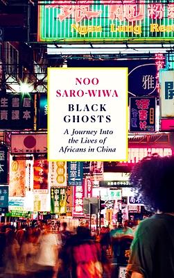 Black Ghosts: Encounters With the Africans Changing China  by Noo Saro-Wiwa