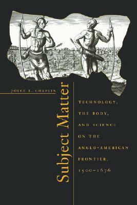 Subject Matter: Technology, the Body, and Science on the Anglo-American Frontier, 1500-1676 by Joyce E. Chaplin