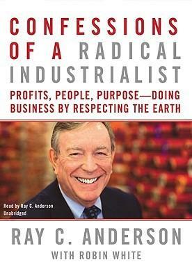 Confessions of a Radical Industrialist: Profits, People, Purposedoing Business by Respecting the Earth by Ray C. Anderson