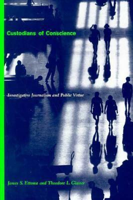 Custodians of Conscience: Investigative Journalism and Public Virtue by Theodore L. Glasser, James S. Ettema