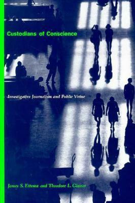 Custodians of Conscience: Investigative Journalism and Public Virtue by James S. Ettema, Theodore L. Glasser