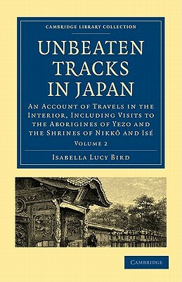 Unbeaten Tracks in Japan: Volume 2: An Account of Travels in the Interior, Including Visits to the Aborigines of Yezo and the Shrines of Nikk an by Isabella Bird, Isabella Bird