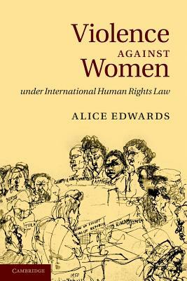 Violence Against Women Under International Human Rights Law by Alice Edwards