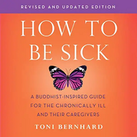 How to Be Sick (Second Edition): A Buddhist-Inspired Guide for the Chronically Ill and Their Caregivers by Toni Bernhard