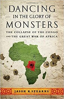 Dancing in the Glory of Monsters: The Collapse of the Congo and the Great War of Africa by Jason K. Stearns
