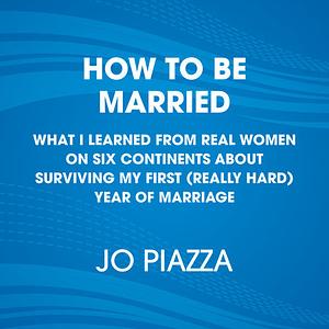 How to Be Married: What I Learned from Real Women on Five Continents about Surviving My First (Really Hard) Year of Marriage by Jo Piazza