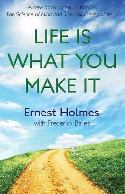 Life Is What You Make It by Ernest Holmes, Frederick Bailes