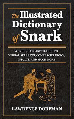 The Illustrated Dictionary of Snark: A Snide, Sarcastic Guide to Verbal Sparring, Comebacks, Irony, Insults, and Much More by Lawrence Dorfman