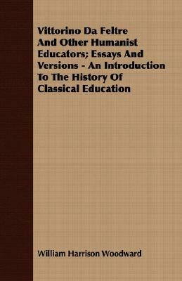 Vittorino Da Feltre and Other Humanist Educators; Essays and Versions - An Introduction to the History of Classical Education by William Harrison Woodward