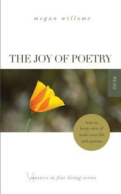 The Joy of Poetry: How to Keep, Save & Make Your Life with Poems: (Masters in Fine Living Series) by Megan Willome